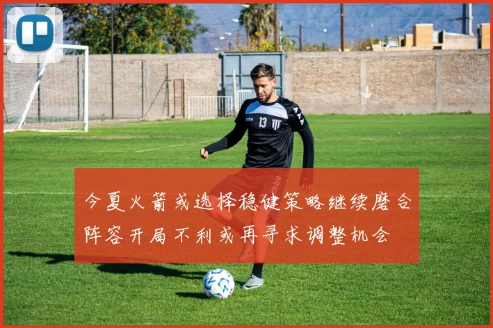 今夏火箭或选择稳健策略继续磨合阵容开局不利或再寻求调整机会