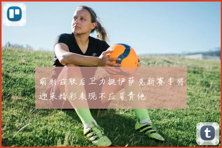 前利兹联后卫力挺伊萨克新赛季将迎来精彩表现不应苛责他