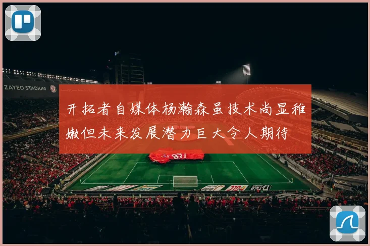 开拓者自媒体杨瀚森虽技术尚显稚嫩但未来发展潜力巨大令人期待