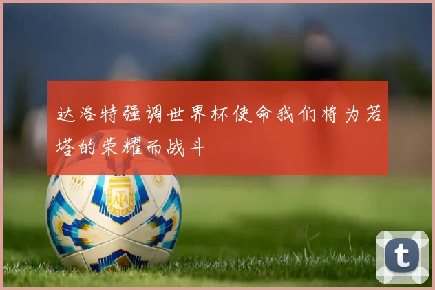 达洛特强调世界杯使命我们将为若塔的荣耀而战斗