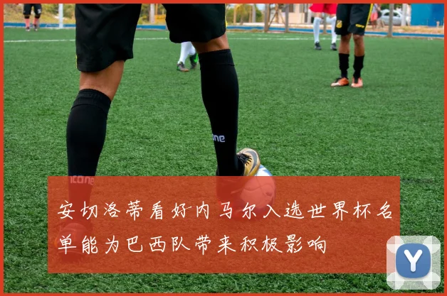 安切洛蒂看好内马尔入选世界杯名单能为巴西队带来积极影响