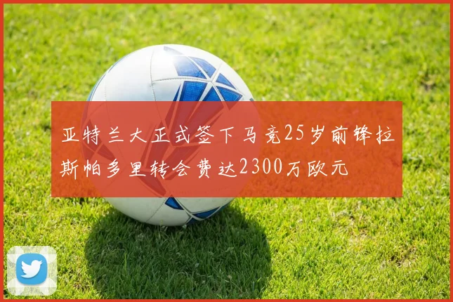 亚特兰大正式签下马竞25岁前锋拉斯帕多里转会费达2300万欧元