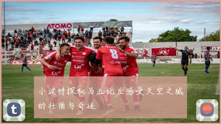 小波特探秘马丘比丘感受天空之城的壮丽与奇迹
