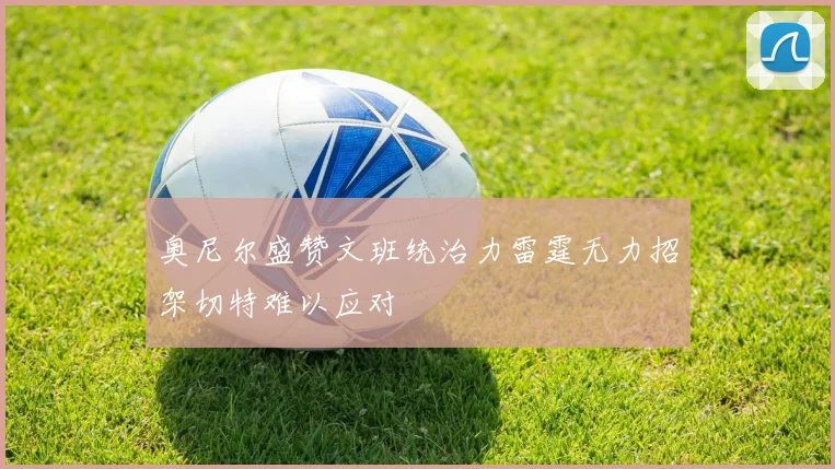 奥尼尔盛赞文班统治力雷霆无力招架切特难以应对