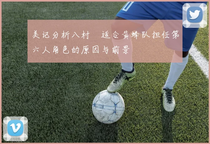 美记分析八村塁适合黄蜂队担任第六人角色的原因与前景