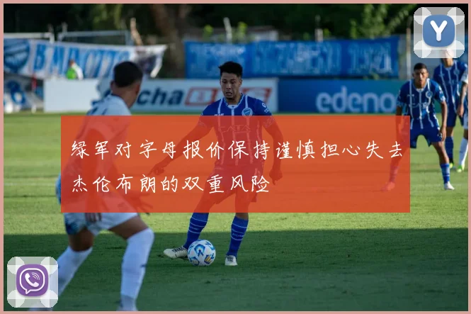 绿军对字母报价保持谨慎担心失去杰伦布朗的双重风险