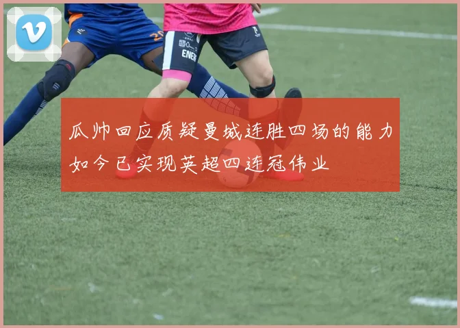瓜帅回应质疑曼城连胜四场的能力如今已实现英超四连冠伟业