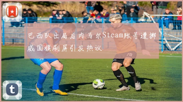 巴西队出局后内马尔Steam账号遭挪威国旗刷屏引发热议