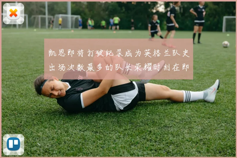 凯恩即将打破纪录成为英格兰队史出场次数最多的队长荣耀时刻在即