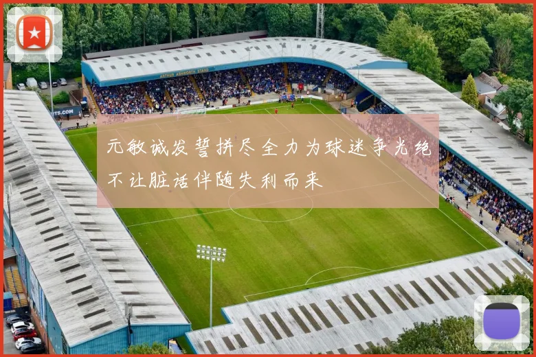 元敏诚发誓拼尽全力为球迷争光绝不让脏话伴随失利而来
