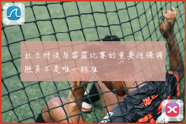 杜兰特谈与雷霆比赛的重要性强调胜负不是唯一标准