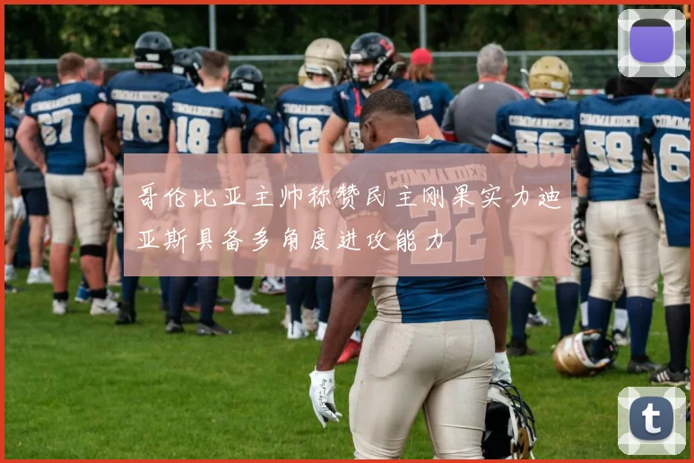 哥伦比亚主帅称赞民主刚果实力迪亚斯具备多角度进攻能力