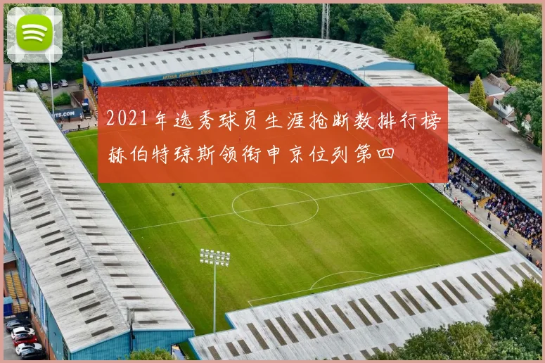 2021年选秀球员生涯抢断数排行榜赫伯特琼斯领衔申京位列第四