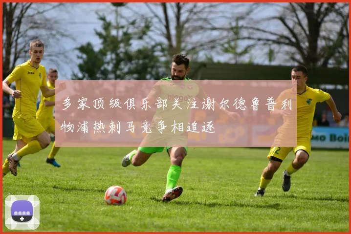 多家顶级俱乐部关注谢尔德鲁普利物浦热刺马竞争相追逐