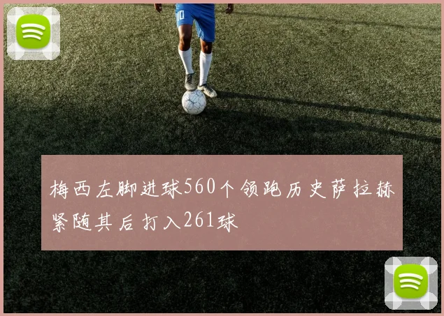 梅西左脚进球560个领跑历史萨拉赫紧随其后打入261球