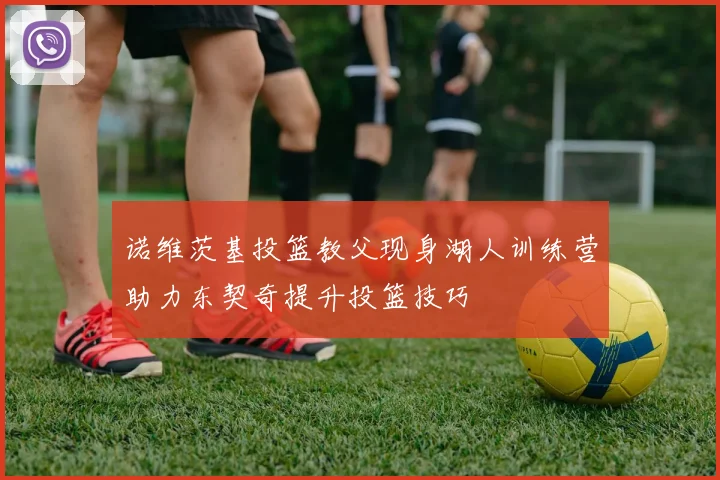 诺维茨基投篮教父现身湖人训练营助力东契奇提升投篮技巧