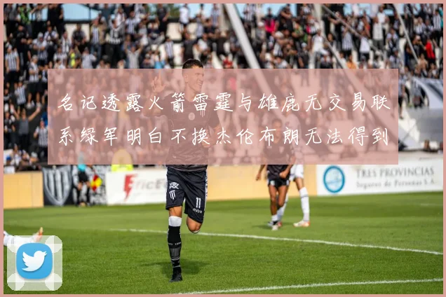 名记透露火箭雷霆与雄鹿无交易联系绿军明白不换杰伦布朗无法得到字母哥