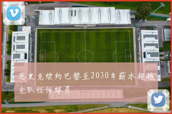 恩里克续约巴黎至2030年薪水超越全队任何球员
