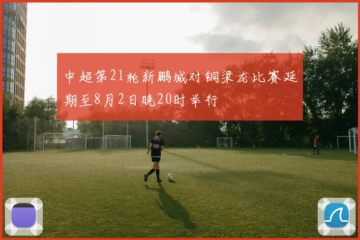 中超第21轮新鹏城对铜梁龙比赛延期至8月2日晚20时举行