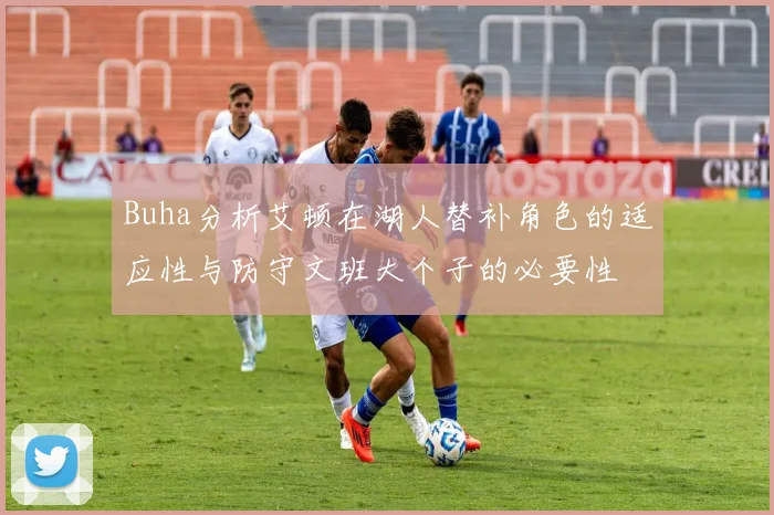 Buha分析艾顿在湖人替补角色的适应性与防守文班大个子的必要性
