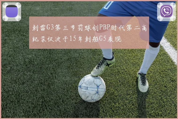 刺雷G3第三节罚球创PBP时代第二高纪录仅次于15年刺船G5表现