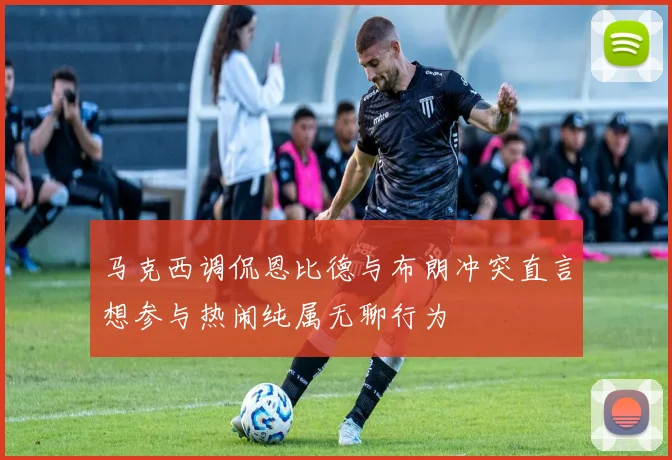 马克西调侃恩比德与布朗冲突直言想参与热闹纯属无聊行为