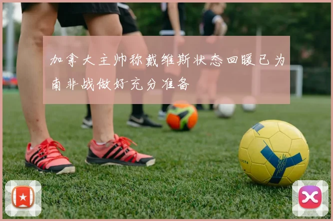 加拿大主帅称戴维斯状态回暖已为南非战做好充分准备