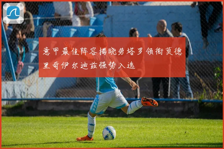 意甲最佳阵容揭晓劳塔罗领衔莫德里奇伊尔迪兹强势入选