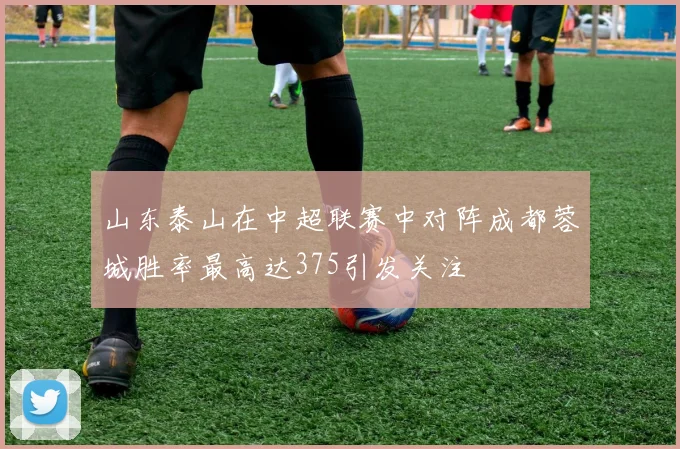 山东泰山在中超联赛中对阵成都蓉城胜率最高达375引发关注