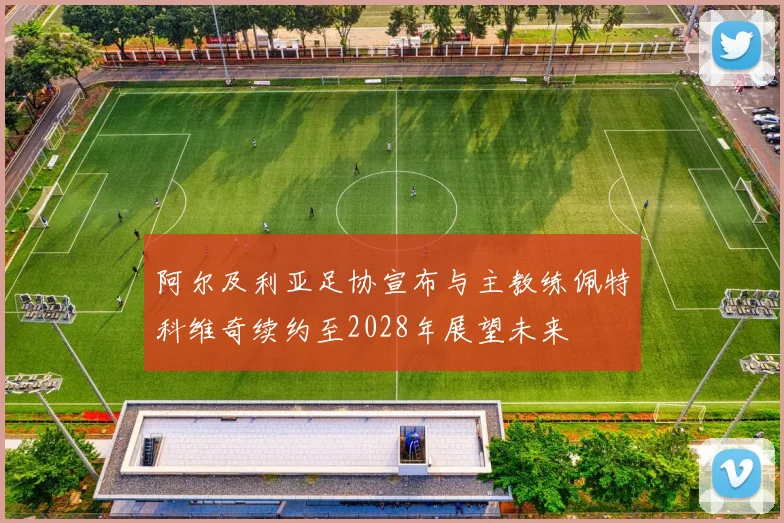 阿尔及利亚足协宣布与主教练佩特科维奇续约至2028年展望未来
