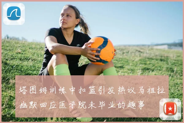 塔图姆训练中扣篮引发热议马祖拉幽默回应医学院未毕业的趣事