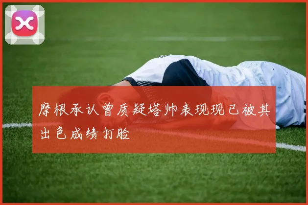 摩根承认曾质疑塔帅表现现已被其出色成绩打脸