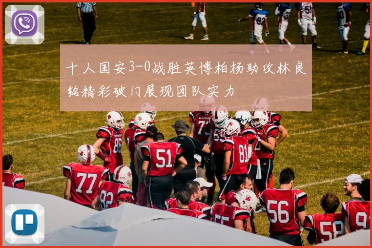 十人国安3-0战胜英博柏杨助攻林良铭精彩破门展现团队实力