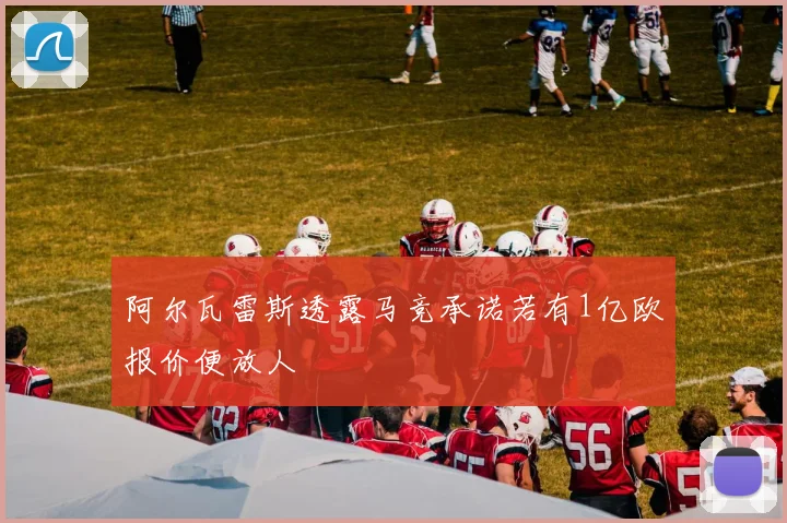 阿尔瓦雷斯透露马竞承诺若有1亿欧报价便放人