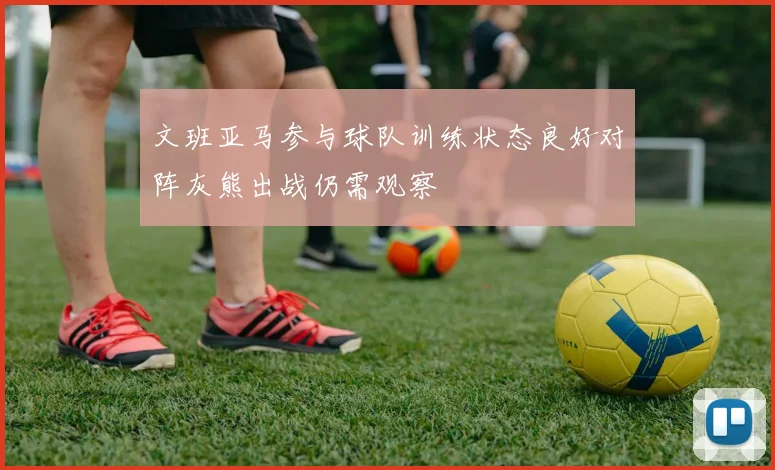 文班亚马参与球队训练状态良好对阵灰熊出战仍需观察