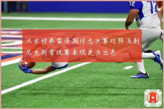 沃尔特弗雷泽期待总决赛对阵马刺尼克斯常规赛表现更为出色