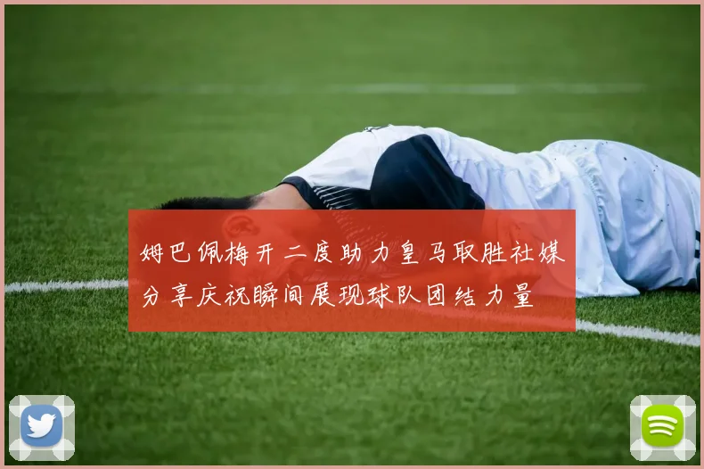 姆巴佩梅开二度助力皇马取胜社媒分享庆祝瞬间展现球队团结力量