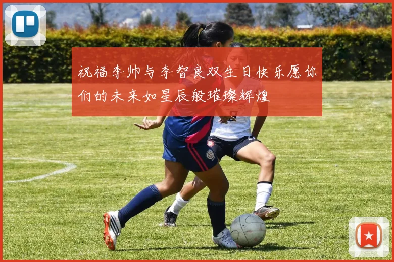 祝福李帅与李智良双生日快乐愿你们的未来如星辰般璀璨辉煌
